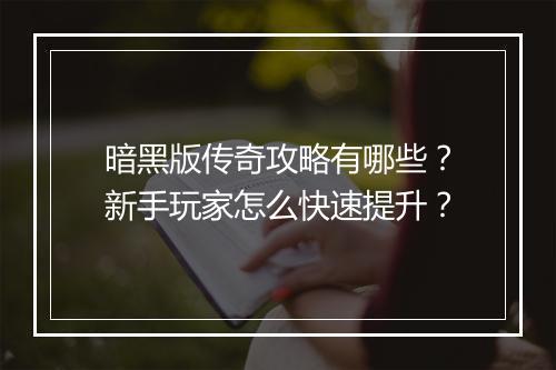 暗黑版传奇攻略有哪些？新手玩家怎么快速提升？