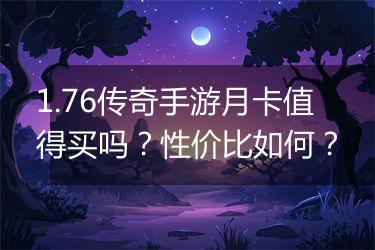 1.76传奇手游月卡值得买吗？性价比如何？