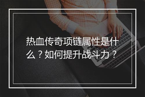 热血传奇项链属性是什么？如何提升战斗力？