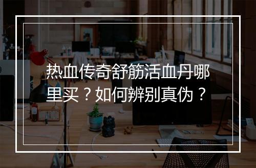 热血传奇舒筋活血丹哪里买？如何辨别真伪？