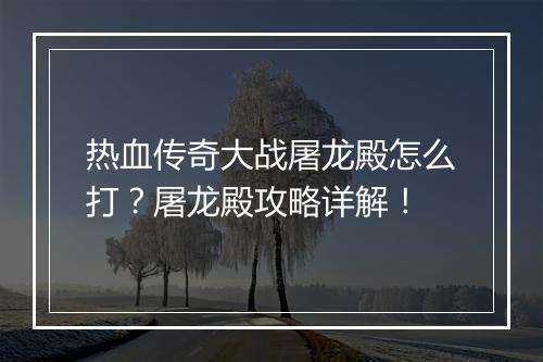 热血传奇大战屠龙殿怎么打？屠龙殿攻略详解！