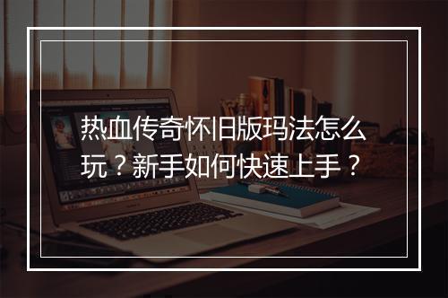 热血传奇怀旧版玛法怎么玩？新手如何快速上手？