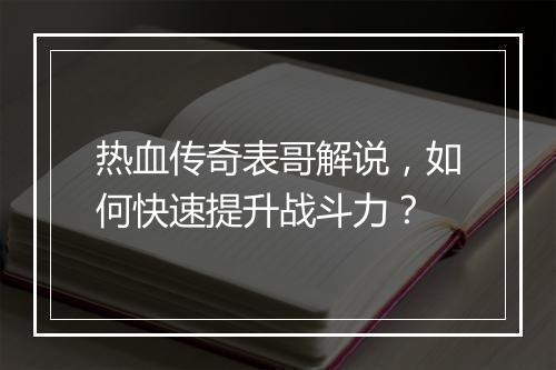 热血传奇表哥解说，如何快速提升战斗力？