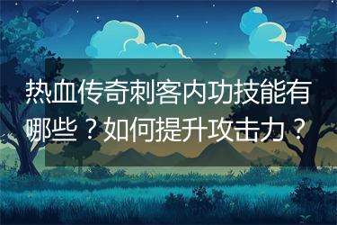 热血传奇刺客内功技能有哪些？如何提升攻击力？