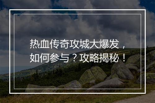 热血传奇攻城大爆发，如何参与？攻略揭秘！