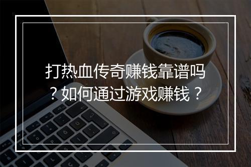 打热血传奇赚钱靠谱吗？如何通过游戏赚钱？