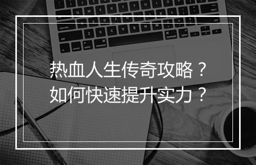 热血人生传奇攻略？如何快速提升实力？