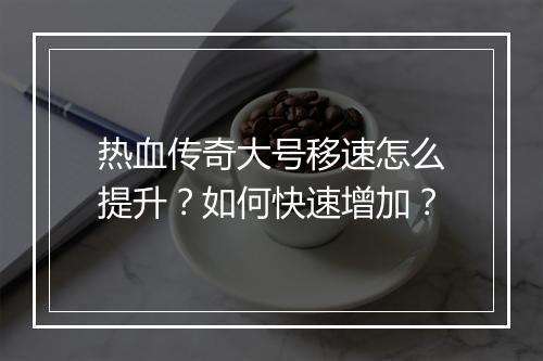热血传奇大号移速怎么提升？如何快速增加？