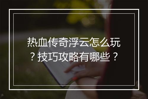 热血传奇浮云怎么玩？技巧攻略有哪些？