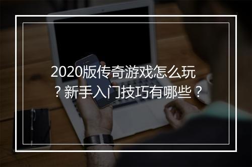 2020版传奇游戏怎么玩？新手入门技巧有哪些？