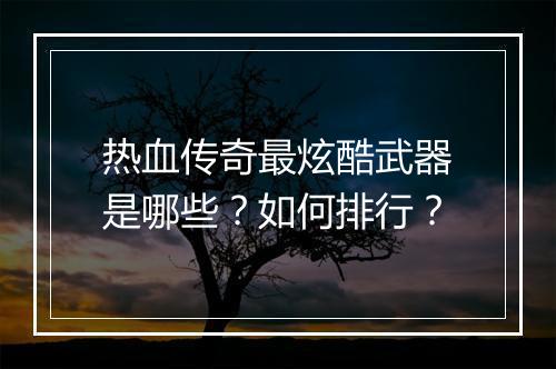 热血传奇最炫酷武器是哪些？如何排行？
