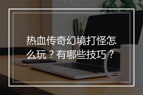 热血传奇幻境打怪怎么玩？有哪些技巧？