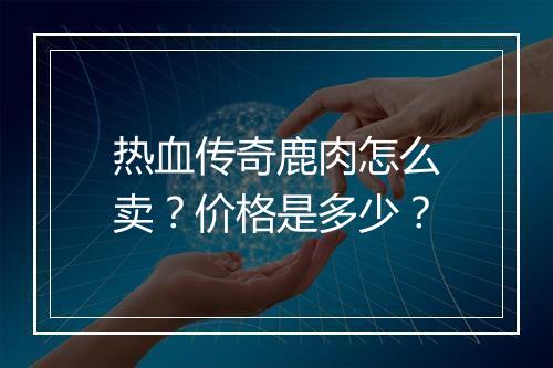 热血传奇鹿肉怎么卖？价格是多少？