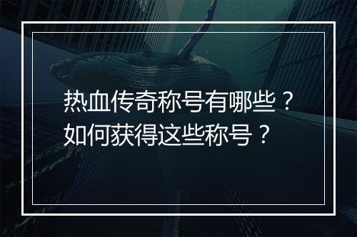 热血传奇称号有哪些？如何获得这些称号？