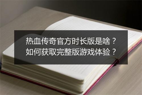 热血传奇官方时长版是啥？如何获取完整版游戏体验？