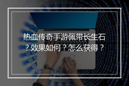 热血传奇手游佩带长生石？效果如何？怎么获得？