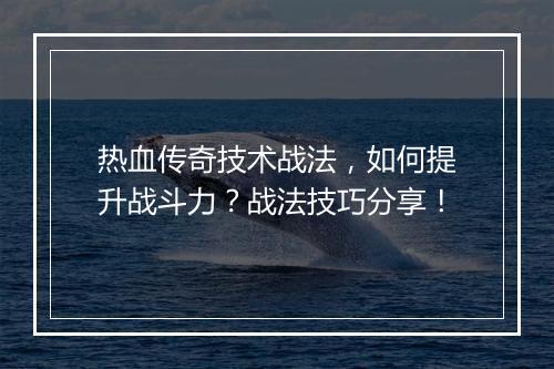 热血传奇技术战法，如何提升战斗力？战法技巧分享！