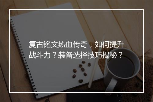 复古铭文热血传奇，如何提升战斗力？装备选择技巧揭秘？