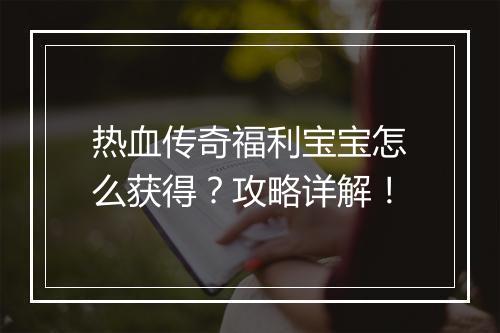 热血传奇福利宝宝怎么获得？攻略详解！