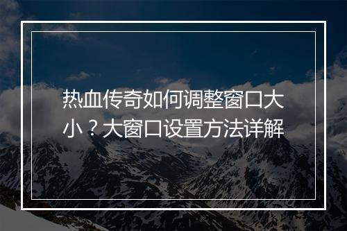 热血传奇如何调整窗口大小？大窗口设置方法详解