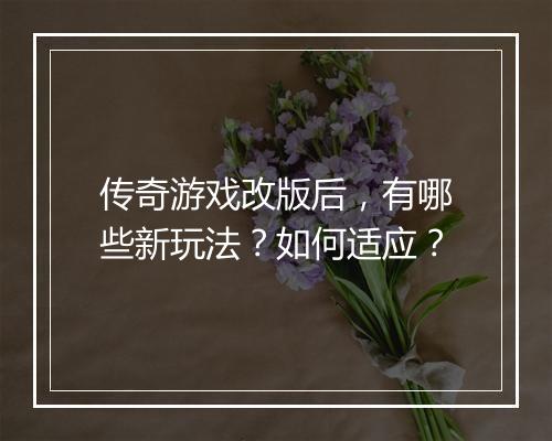 传奇游戏改版后，有哪些新玩法？如何适应？