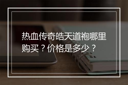 热血传奇皓天道袍哪里购买？价格是多少？