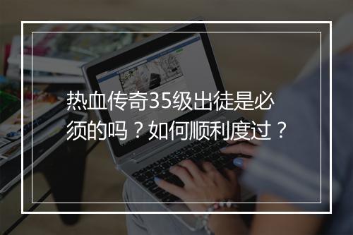 热血传奇35级出徒是必须的吗？如何顺利度过？