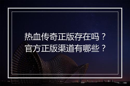 热血传奇正版存在吗？官方正版渠道有哪些？