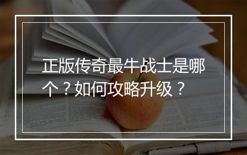正版传奇最牛战士是哪个？如何攻略升级？
