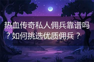 热血传奇私人佣兵靠谱吗？如何挑选优质佣兵？