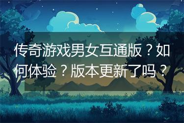 传奇游戏男女互通版？如何体验？版本更新了吗？