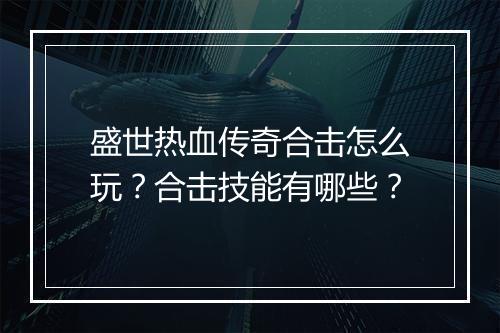 盛世热血传奇合击怎么玩？合击技能有哪些？