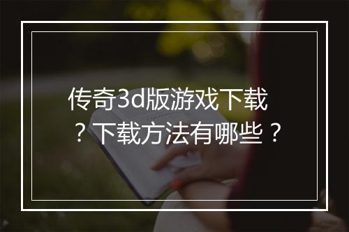 传奇3d版游戏下载？下载方法有哪些？
