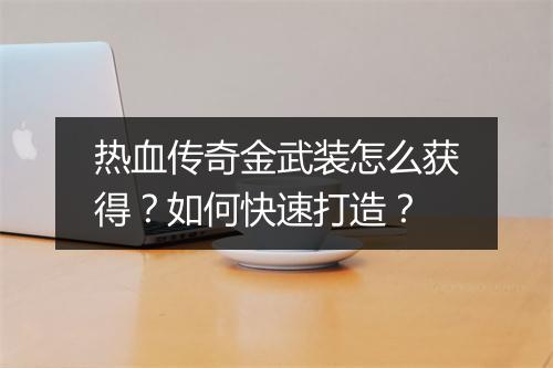 热血传奇金武装怎么获得？如何快速打造？