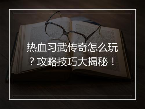 热血习武传奇怎么玩？攻略技巧大揭秘！
