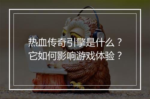 热血传奇引擎是什么?它如何影响游戏体验?