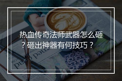 热血传奇法师武器怎么砸？砸出神器有何技巧？