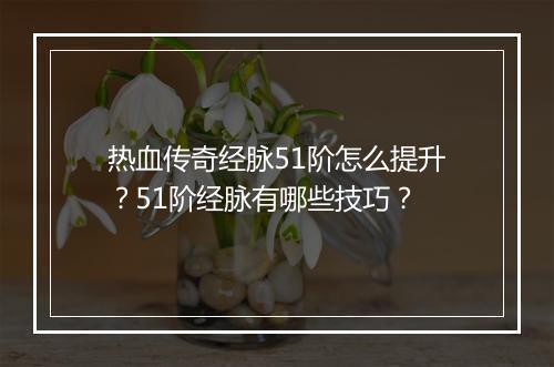 热血传奇经脉51阶怎么提升？51阶经脉有哪些技巧？