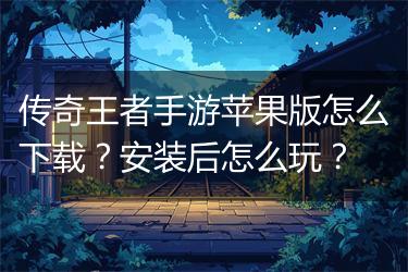 传奇王者手游苹果版怎么下载？安装后怎么玩？