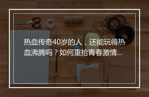 热血传奇40岁的人，还能玩得热血沸腾吗？如何重拾青春激情？