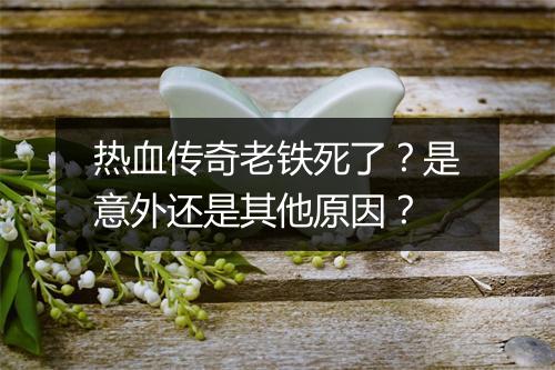 热血传奇老铁死了？是意外还是其他原因？