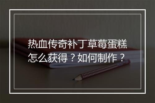 热血传奇补丁草莓蛋糕怎么获得？如何制作？