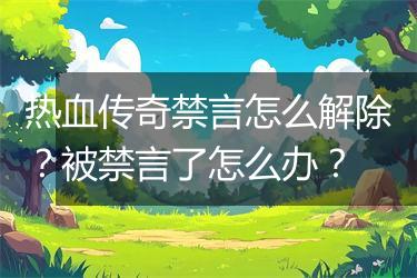 热血传奇禁言怎么解除？被禁言了怎么办？