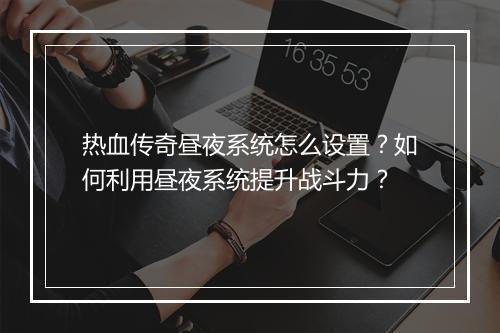 热血传奇昼夜系统怎么设置？如何利用昼夜系统提升战斗力？