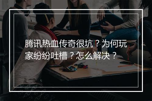 腾讯热血传奇很坑？为何玩家纷纷吐槽？怎么解决？