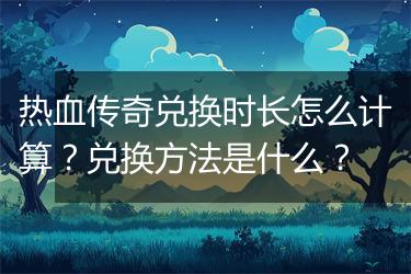 热血传奇兑换时长怎么计算？兑换方法是什么？