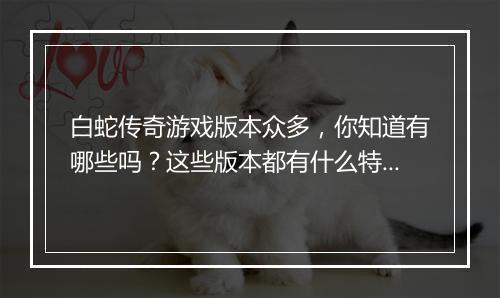 白蛇传奇游戏版本众多，你知道有哪些吗？这些版本都有什么特色？