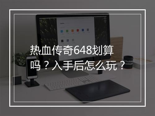 热血传奇648划算吗？入手后怎么玩？