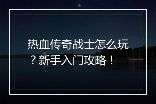 热血传奇战士怎么玩？新手入门攻略！