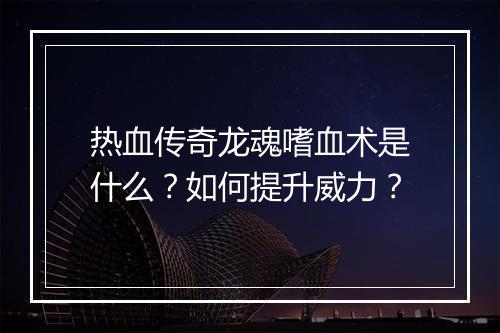 热血传奇龙魂嗜血术是什么？如何提升威力？